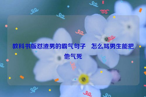 教科书版怼渣男的霸气句子   怎么骂男生能把他气死