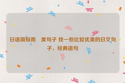 日语简短而優美句子 找一些比较优美的日文句子，经典语句