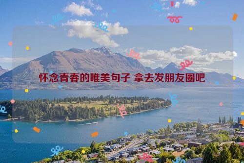 怀念青春的唯美句子 拿去发朋友圈吧