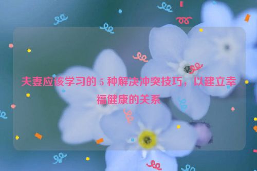 夫妻应该学习的 5 种解决冲突技巧，以建立幸福健康的关系