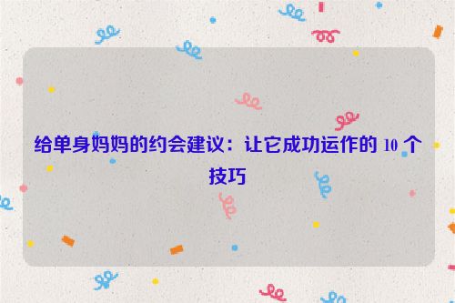 给单身妈妈的约会建议：让它成功运作的 10 个技巧