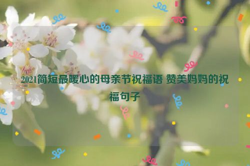 2021简短最暖心的母亲节祝福语 赞美妈妈的祝福句子