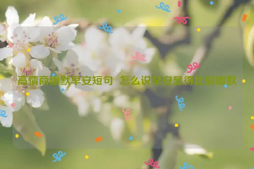 高情商幽默早安短句  怎么说早安显得比较幽默