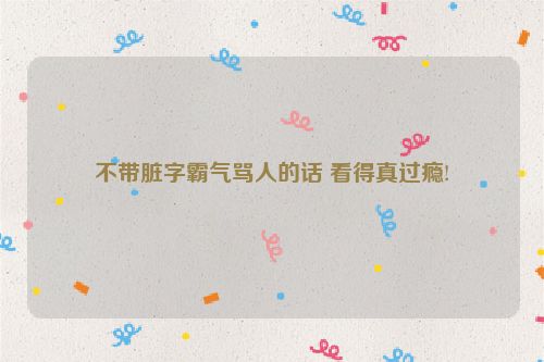 不带脏字霸气骂人的话 看得真过瘾!