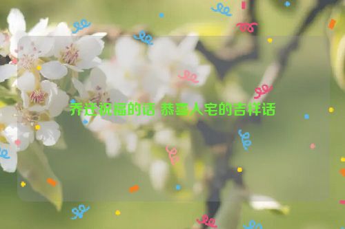 乔迁祝福的话 恭喜入宅的吉祥话