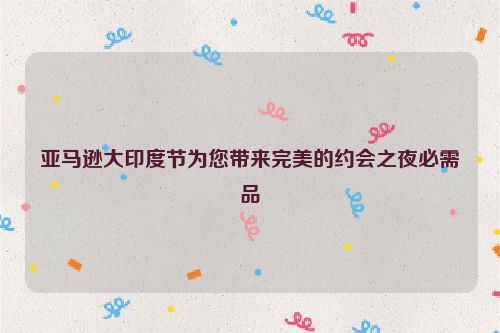 亚马逊大印度节为您带来完美的约会之夜必需品