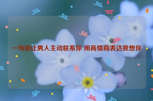一句话让男人主动联系你 用高情商表达我想你