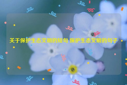 关于保护生态文明的短句 保护生态文明的句子