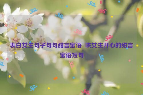 表白女生句子句句甜言蜜语  哄女生开心的甜言蜜语短句