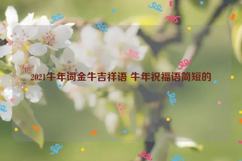 2021牛年词金牛吉祥语 牛年祝福语简短的