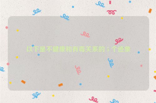 以下是不健康和有毒关系的 5 个迹象