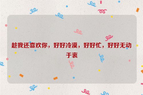 趁我还喜欢你，好好冷漠，好好忙，好好无动于衷
