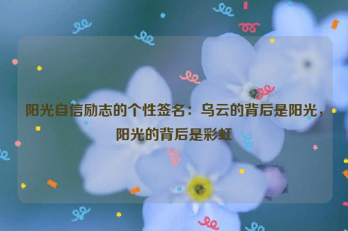 阳光自信励志的个性签名：乌云的背后是阳光，阳光的背后是彩虹