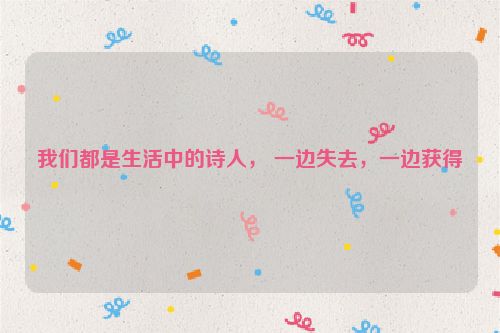 我们都是生活中的诗人， 一边失去，一边获得