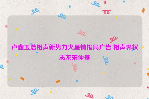 卢鑫玉浩相声新势力火星情报局广告 相声界权志龙宋仲基