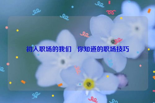 初入职场的我们   你知道的职场技巧