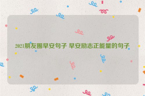 2021朋友圈早安句子 早安励志正能量的句子