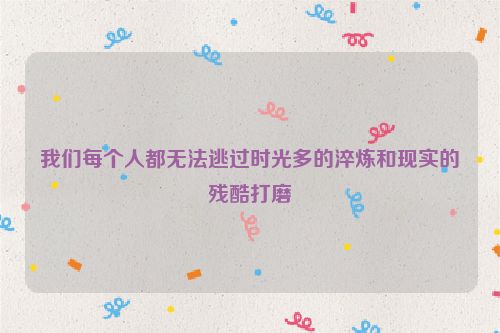 我们每个人都无法逃过时光多的淬炼和现实的残酷打磨