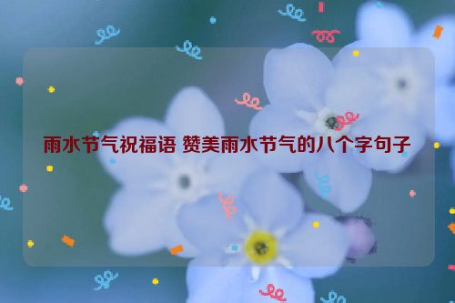 雨水节气祝福语 赞美雨水节气的八个字句子