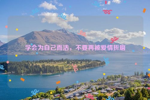 学会为自己而活，不要再被爱情折磨