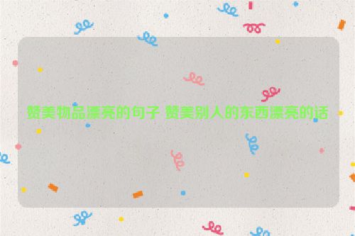 赞美物品漂亮的句子 赞美别人的东西漂亮的话