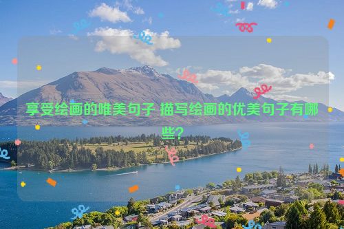 享受绘画的唯美句子 描写绘画的优美句子有哪些？