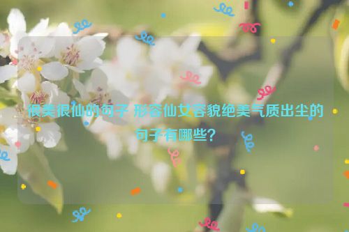 很美很仙的句子 形容仙女容貌绝美气质出尘的句子有哪些？