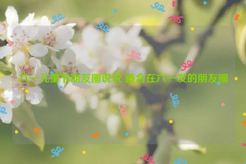 六一儿童节朋友圈说说 适合在六一发的朋友圈