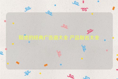 鞋类的经典广告语大全 产品取名大全