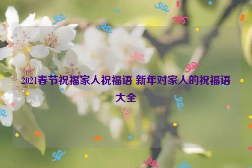 2021春节祝福家人祝福语 新年对家人的祝福语大全