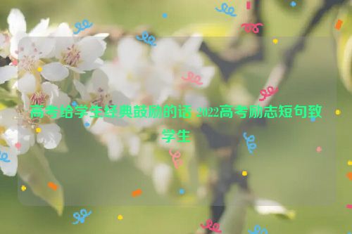 高考给学生经典鼓励的话 2022高考励志短句致学生