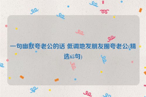 一句幽默夸老公的话 低调地发朋友圈夸老公(精选65句)