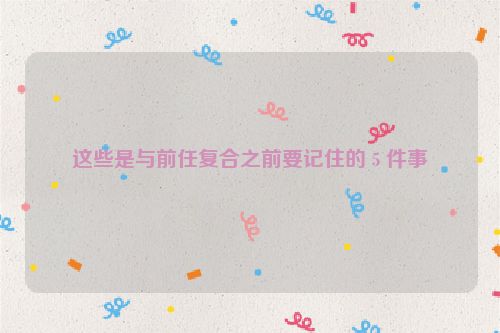 这些是与前任复合之前要记住的 5 件事