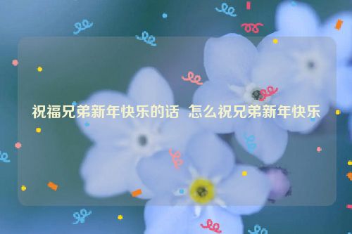 祝福兄弟新年快乐的话  怎么祝兄弟新年快乐