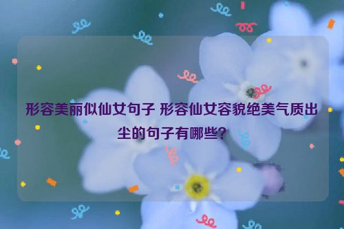 形容美丽似仙女句子 形容仙女容貌绝美气质出尘的句子有哪些？