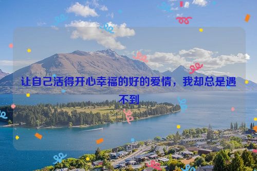 让自己活得开心幸福的好的爱情，我却总是遇不到