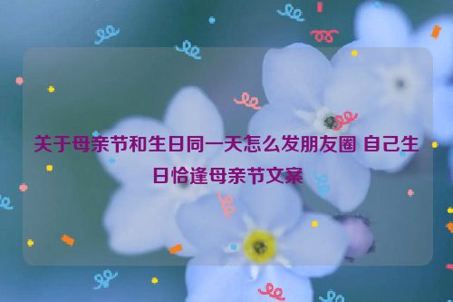 关于母亲节和生日同一天怎么发朋友圈 自己生日恰逢母亲节文案