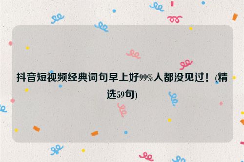 抖音短视频经典词句早上好99%人都没见过！(精选59句)
