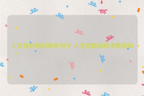 人生如阶梯的唯美句子 人生就像阶梯不断晋级