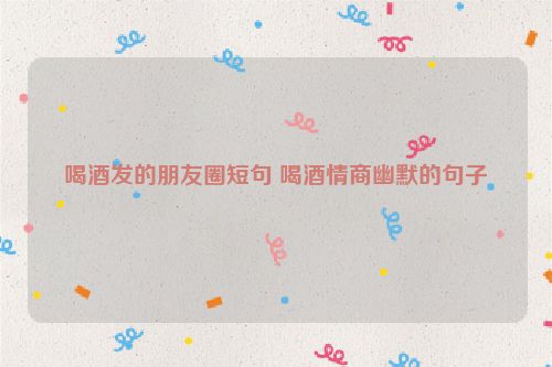 喝酒发的朋友圈短句 喝酒情商幽默的句子