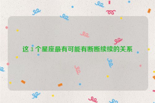 这 3 个星座最有可能有断断续续的关系