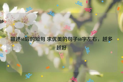 描述60后的短句 求优美的句子60字左右，越多越好
