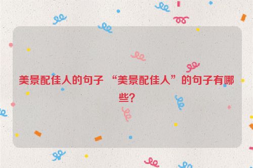 美景配佳人的句子 “美景配佳人”的句子有哪些？