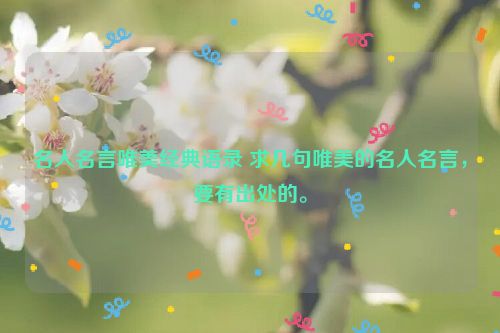 名人名言唯美经典语录 求几句唯美的名人名言，要有出处的。