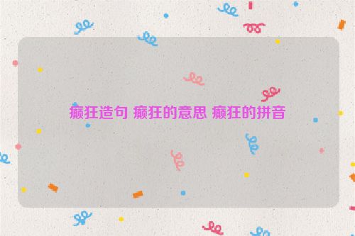 癫狂造句 癫狂的意思 癫狂的拼音