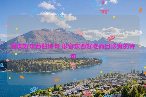 赞美好东西的诗句 形容东西好吃而且珍贵的诗句