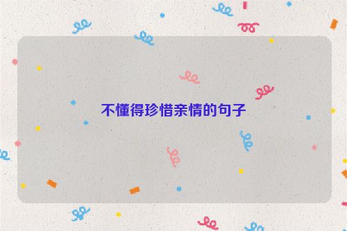 不懂得珍惜亲情的句子