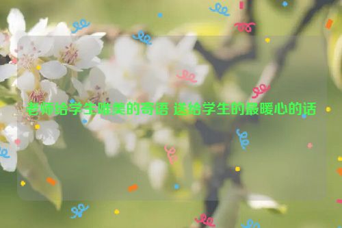老师给学生唯美的寄语 送给学生的最暖心的话