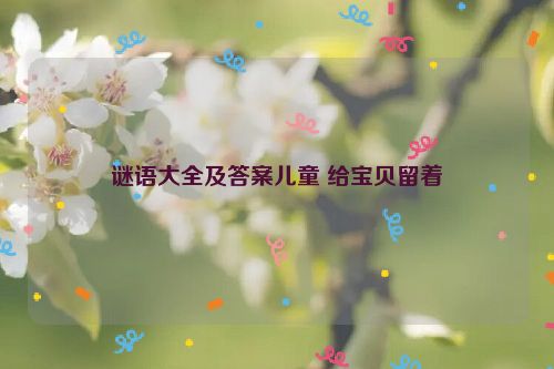 谜语大全及答案儿童 给宝贝留着