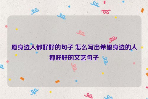 愿身边人都好好的句子 怎么写出希望身边的人都好好的文艺句子